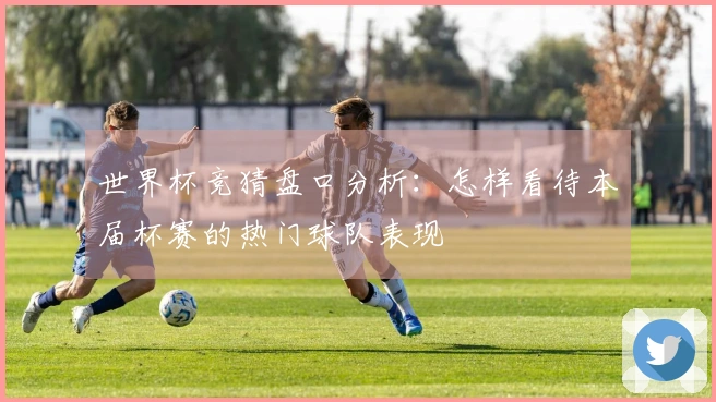 世界杯竞猜盘口分析：怎样看待本届杯赛的热门球队表现