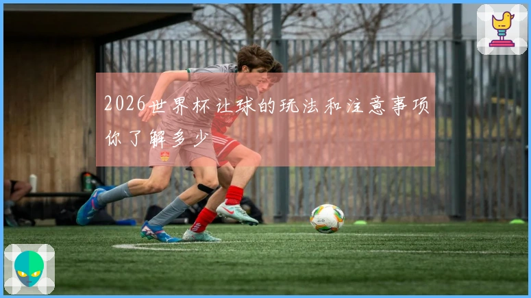 2026世界杯让球的玩法和注意事项你了解多少