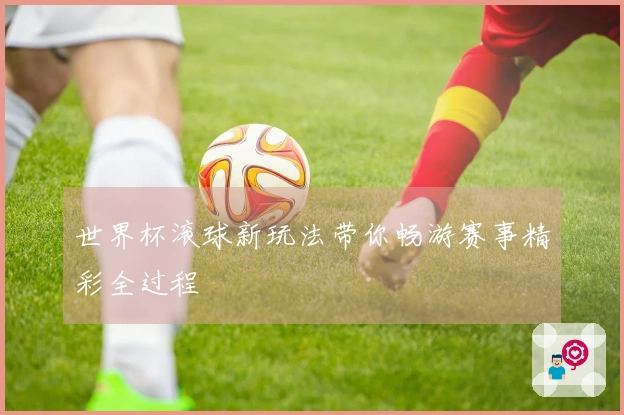世界杯滚球新玩法带你畅游赛事精彩全过程