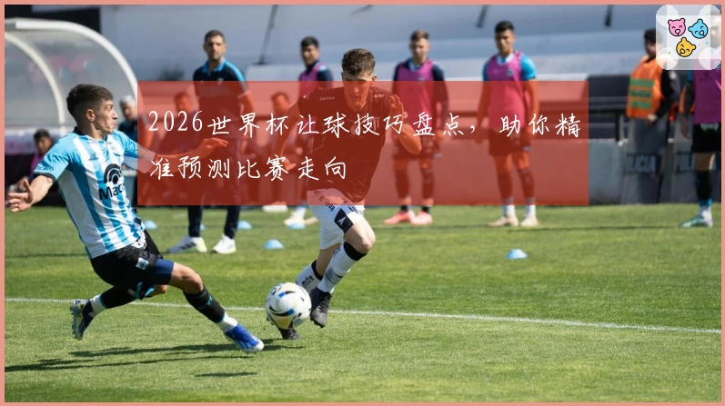 2026世界杯让球技巧盘点，助你精准预测比赛走向