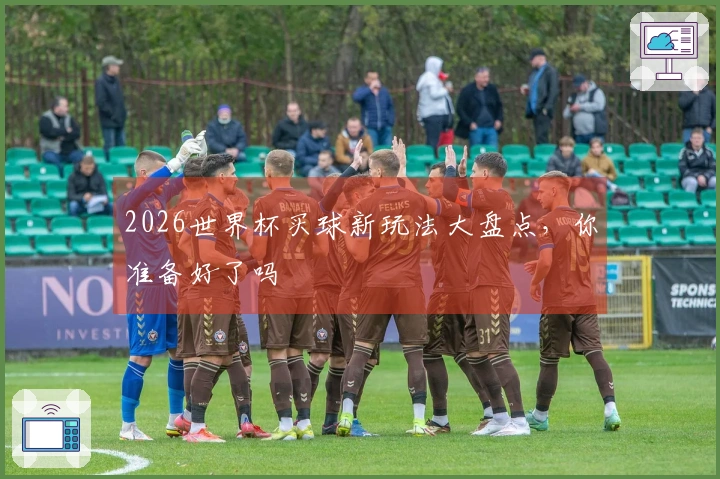 2026世界杯买球新玩法大盘点，你准备好了吗