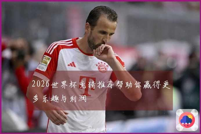 2026世界杯竞猜推荐帮助你赢得更多乐趣与利润