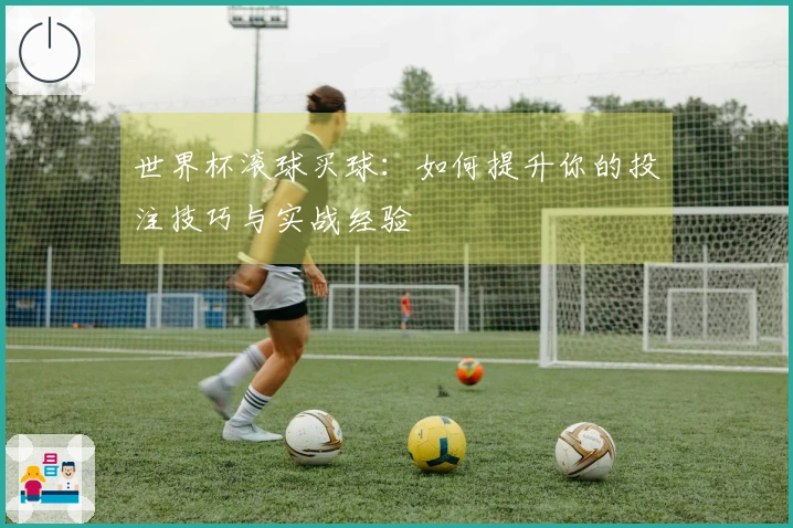 世界杯滚球买球：如何提升你的投注技巧与实战经验