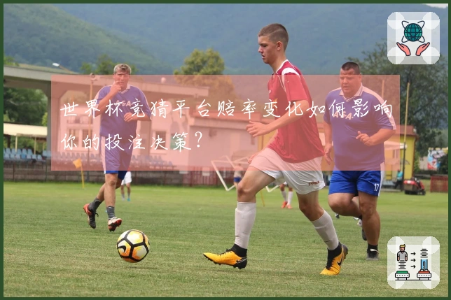 世界杯竞猜平台赔率变化如何影响你的投注决策？