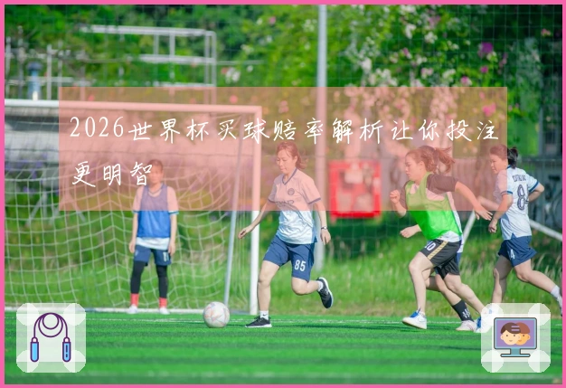 2026世界杯买球赔率解析让你投注更明智