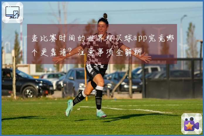 查比赛时间的世界杯买球app究竟哪个更靠谱？注意事项全解析