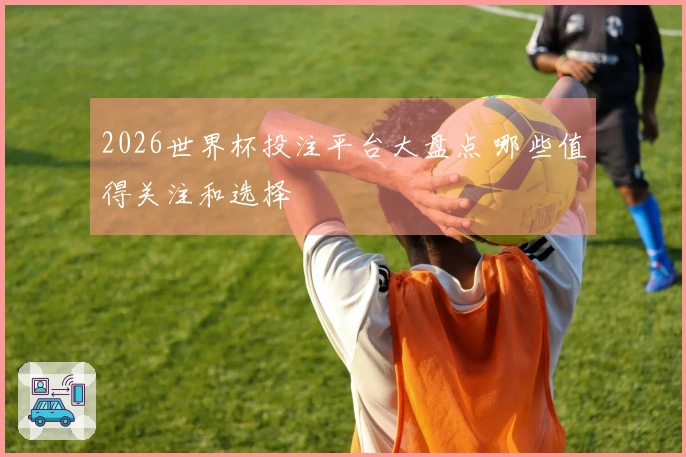 2026世界杯投注平台大盘点 哪些值得关注和选择