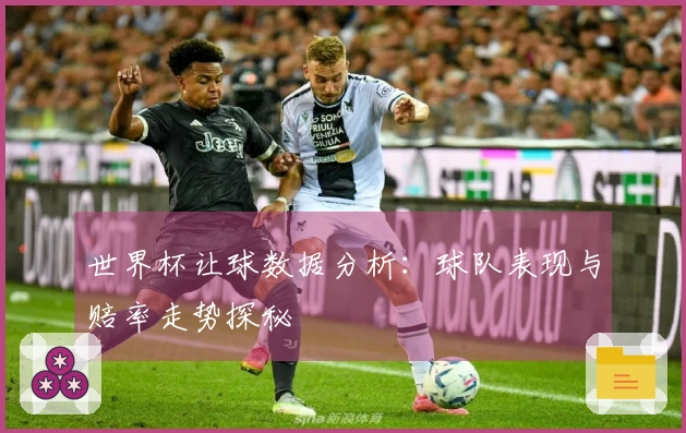 世界杯让球数据分析：球队表现与赔率走势探秘