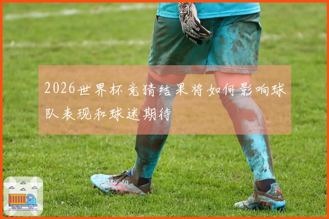 2026世界杯竞猜结果将如何影响球队表现和球迷期待