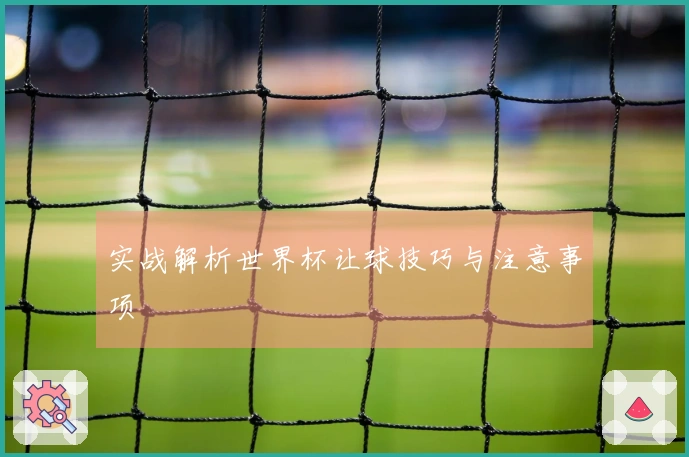 实战解析世界杯让球技巧与注意事项