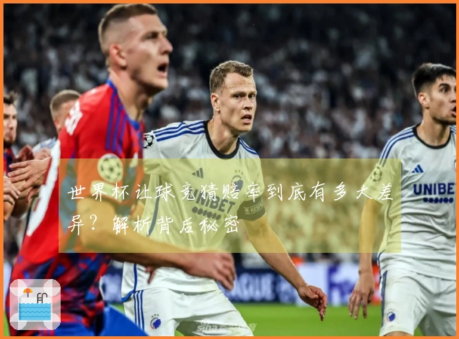 世界杯让球竞猜赔率到底有多大差异？解析背后秘密