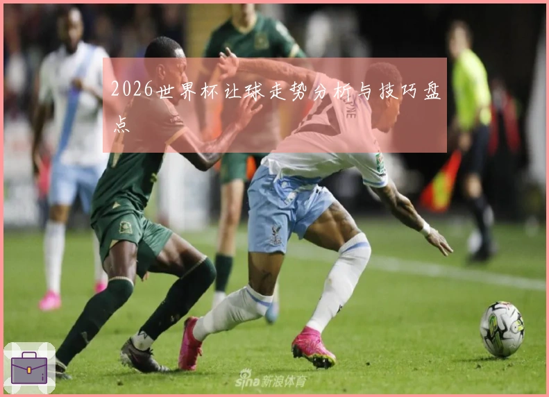 2026世界杯让球走势分析与技巧盘点