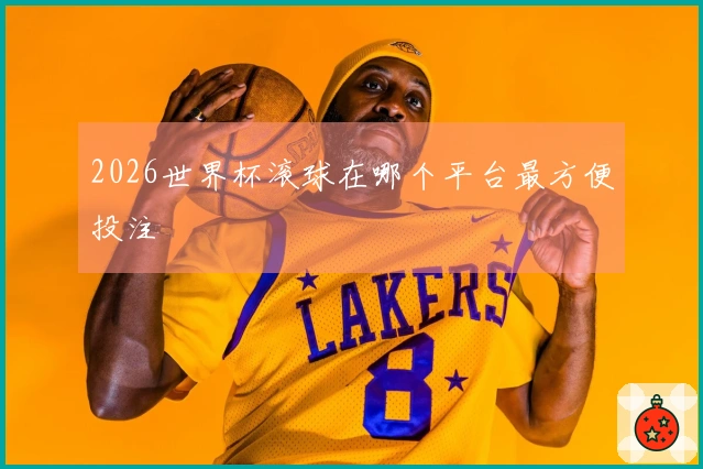 2026世界杯滚球在哪个平台最方便投注