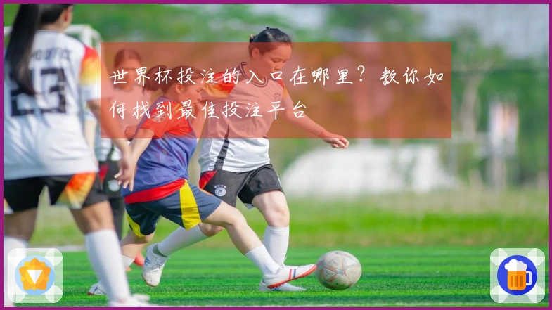 世界杯投注的入口在哪里？教你如何找到最佳投注平台