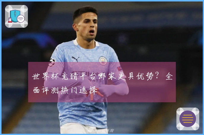 世界杯竞猜平台哪家更具优势？全面评测热门选择