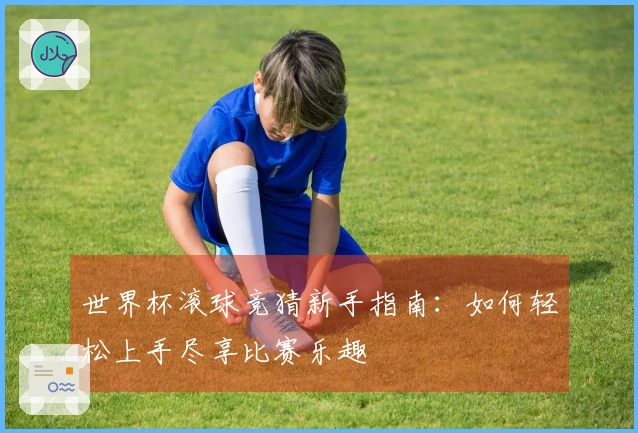 世界杯滚球竞猜新手指南：如何轻松上手尽享比赛乐趣