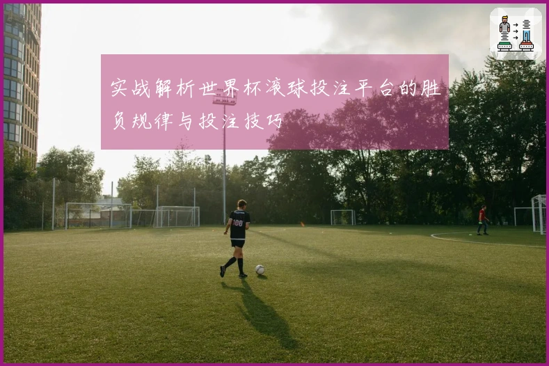 实战解析世界杯滚球投注平台的胜负规律与投注技巧