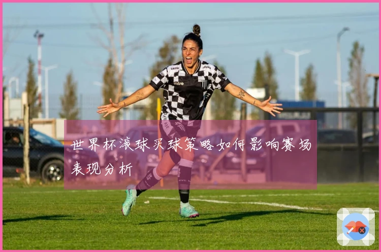 世界杯滚球买球策略如何影响赛场表现分析