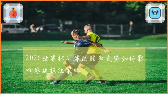 2026世界杯买球的赔率走势如何影响球迷投注策略