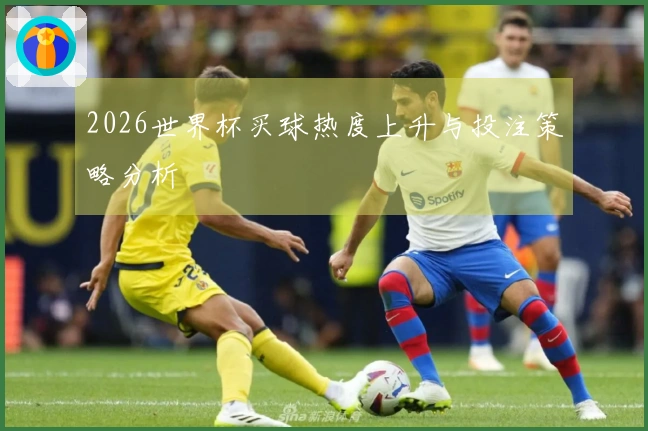 2026世界杯买球热度上升与投注策略分析