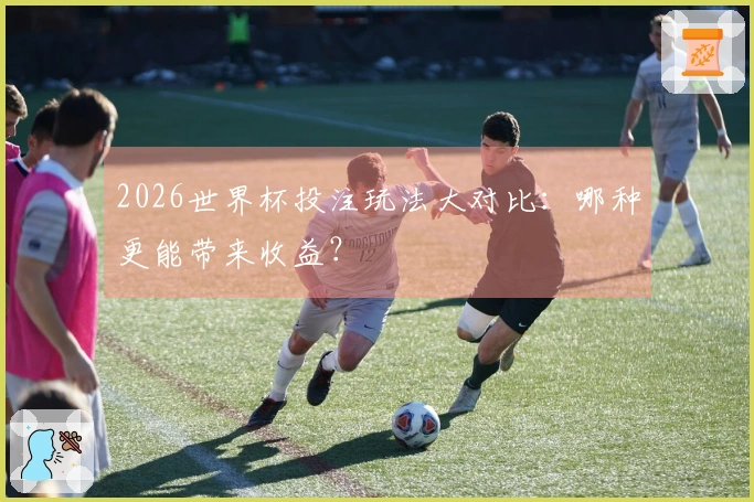 2026世界杯投注玩法大对比：哪种更能带来收益？