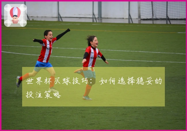 世界杯买球技巧：如何选择稳妥的投注策略