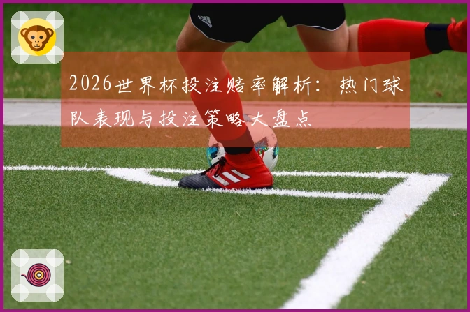 2026世界杯投注赔率解析:热门球队表现与投注策略大盘点