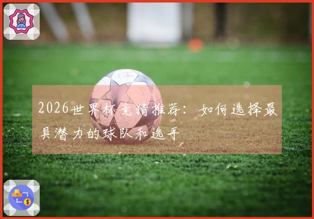 2026世界杯竞猜推荐：如何选择最具潜力的球队和选手