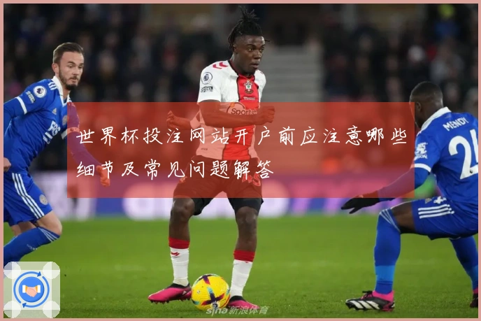 世界杯投注网站开户前应注意哪些细节及常见问题解答