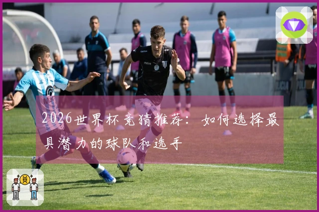 2026世界杯竞猜推荐：如何选择最具潜力的球队和选手