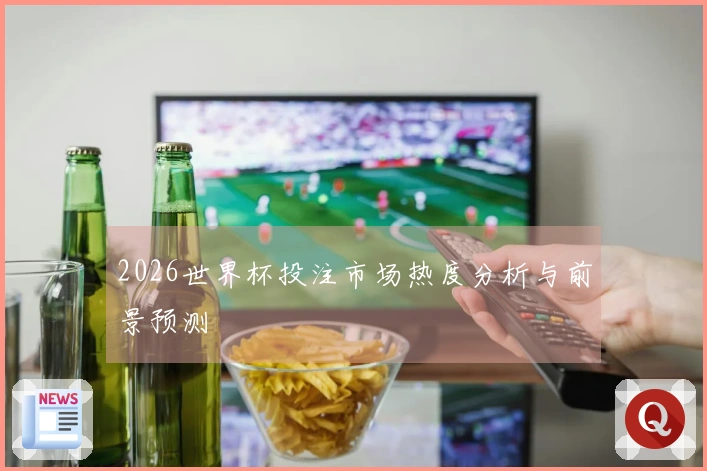 2026世界杯投注市场热度分析与前景预测