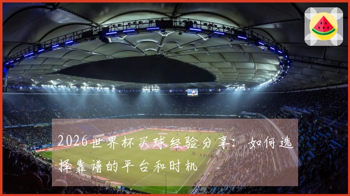 2026世界杯买球经验分享：如何选择靠谱的平台和时机