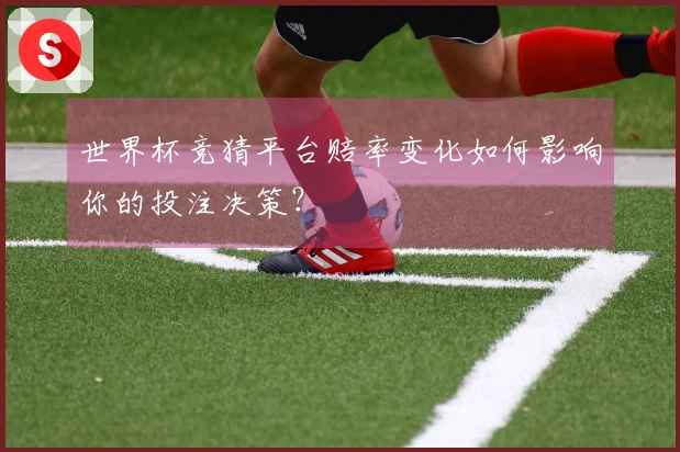 世界杯竞猜平台赔率变化如何影响你的投注决策？