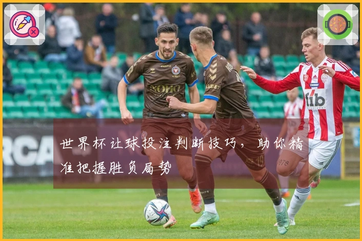 世界杯让球投注判断技巧，助你精准把握胜负局势