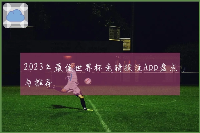 2023年最佳世界杯竞猜投注App盘点与推荐