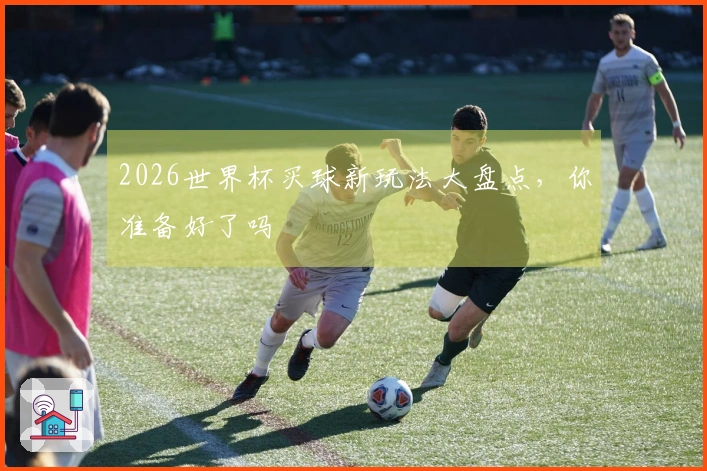 2026世界杯买球新玩法大盘点，你准备好了吗