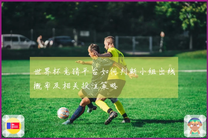 世界杯竞猜平台如何判断小组出线概率及相关投注策略