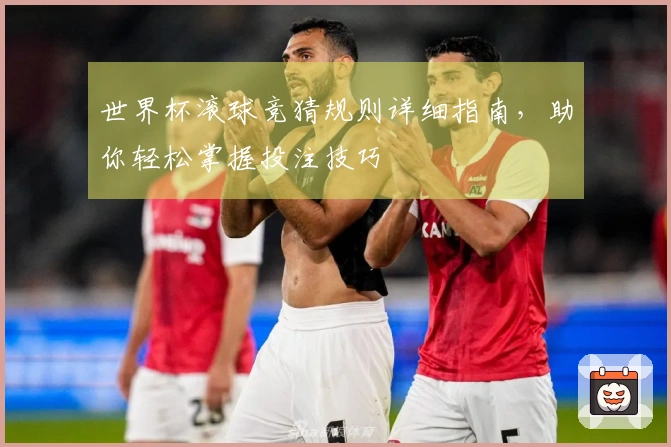 世界杯滚球竞猜规则详细指南，助你轻松掌握投注技巧