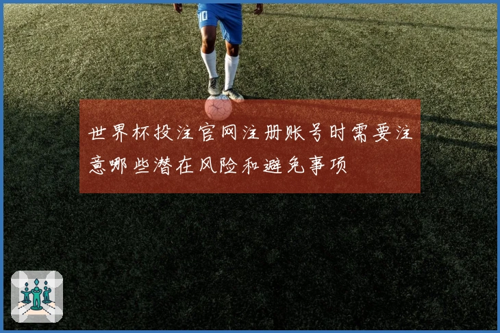世界杯投注官网注册账号时需要注意哪些潜在风险和避免事项