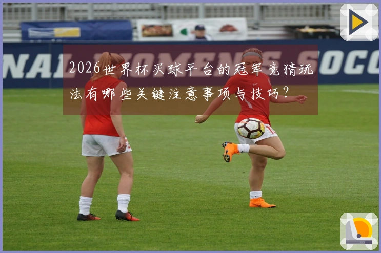 2026世界杯买球平台的冠军竞猜玩法有哪些关键注意事项与技巧？