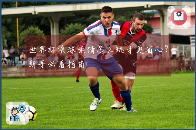 世界杯滚球竞猜怎么玩才更省心？新手必看指南
