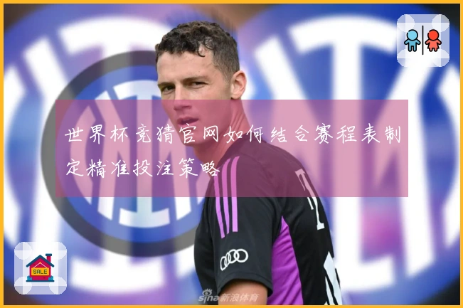 世界杯竞猜官网如何结合赛程表制定精准投注策略