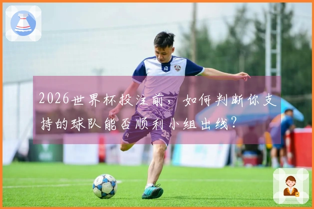 2026世界杯投注前，如何判断你支持的球队能否顺利小组出线？