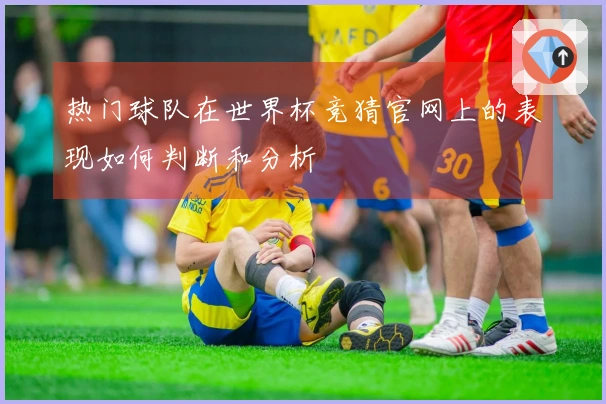 热门球队在世界杯竞猜官网上的表现如何判断和分析