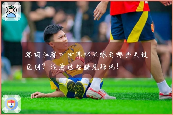 赛前和赛中世界杯买球有哪些关键区别？注意这些避免踩坑！