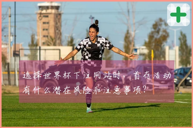 选择世界杯下注网站时，首存活动有什么潜在风险和注意事项？