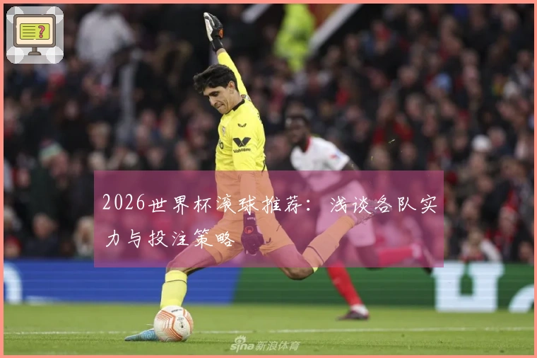 2026世界杯滚球推荐：浅谈各队实力与投注策略