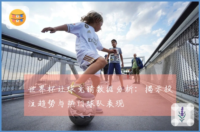 世界杯让球竞猜数据分析：揭示投注趋势与热门球队表现