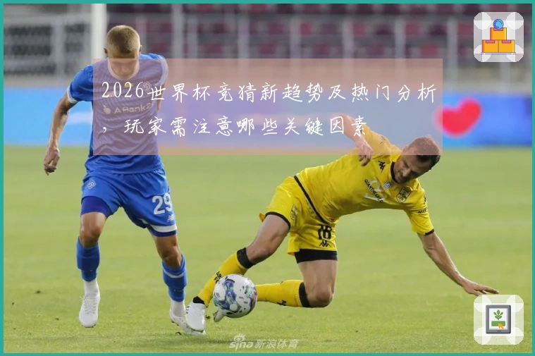 2026世界杯竞猜新趋势及热门分析，玩家需注意哪些关键因素