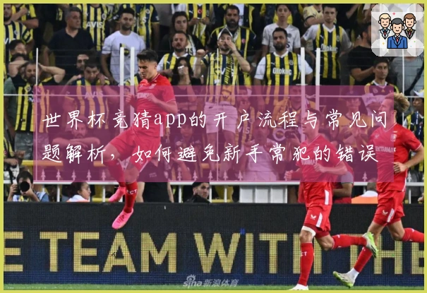 世界杯竞猜app的开户流程与常见问题解析，如何避免新手常犯的错误？